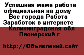 Успешная мама(работа официальная на дому) - Все города Работа » Заработок в интернете   . Калининградская обл.,Пионерский г.